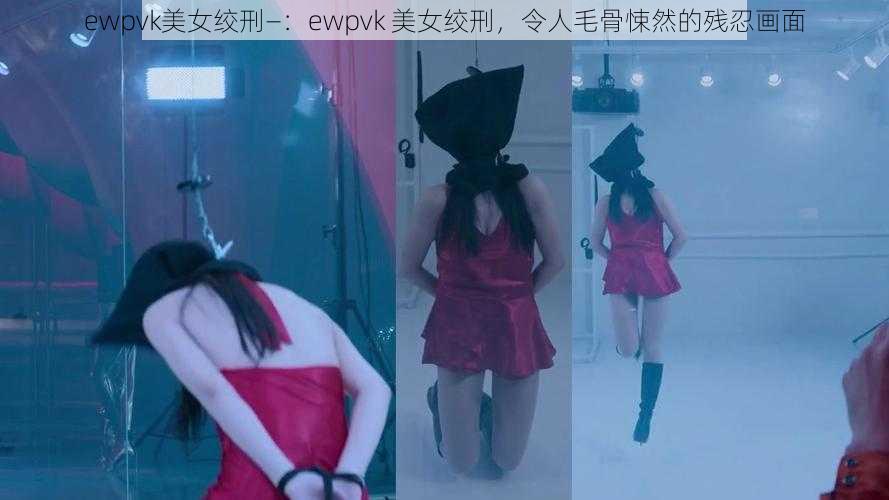 ewpvk美女绞刑—：ewpvk 美女绞刑，令人毛骨悚然的残忍画面