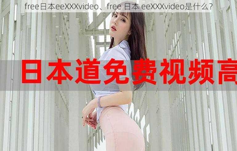 free日本eeXXXvideo、free 日本 eeXXXvideo是什么？