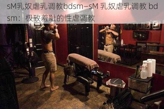 sM乳奴虐乳调教bdsm—sM 乳奴虐乳调教 bdsm：极致羞耻的性虐调教