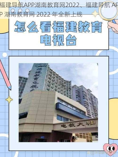 福建导航APP湖南教育网2022、福建导航 APP 湖南教育网 2022 年全新上线