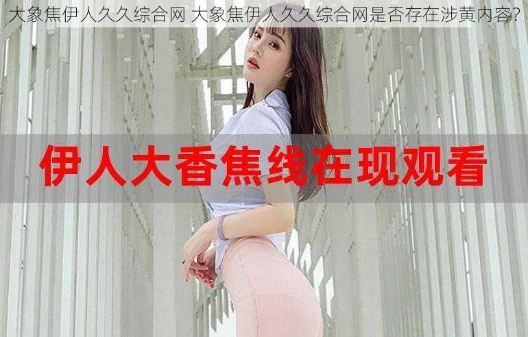 大象焦伊人久久综合网 大象焦伊人久久综合网是否存在涉黄内容？