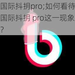 国际抖抈pro;如何看待国际抖抈 pro这一现象？