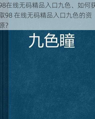 98在线无码精品入口九色、如何获取98 在线无码精品入口九色的资源？