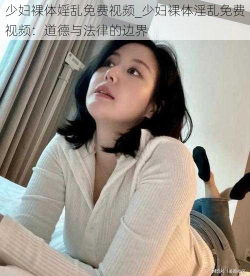 少妇裸体婬乱免费视频_少妇裸体淫乱免费视频：道德与法律的边界