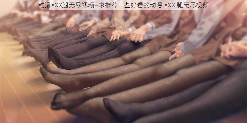 动漫XXX腿无尽视频—求推荐一些好看的动漫 XXX 腿无尽视频