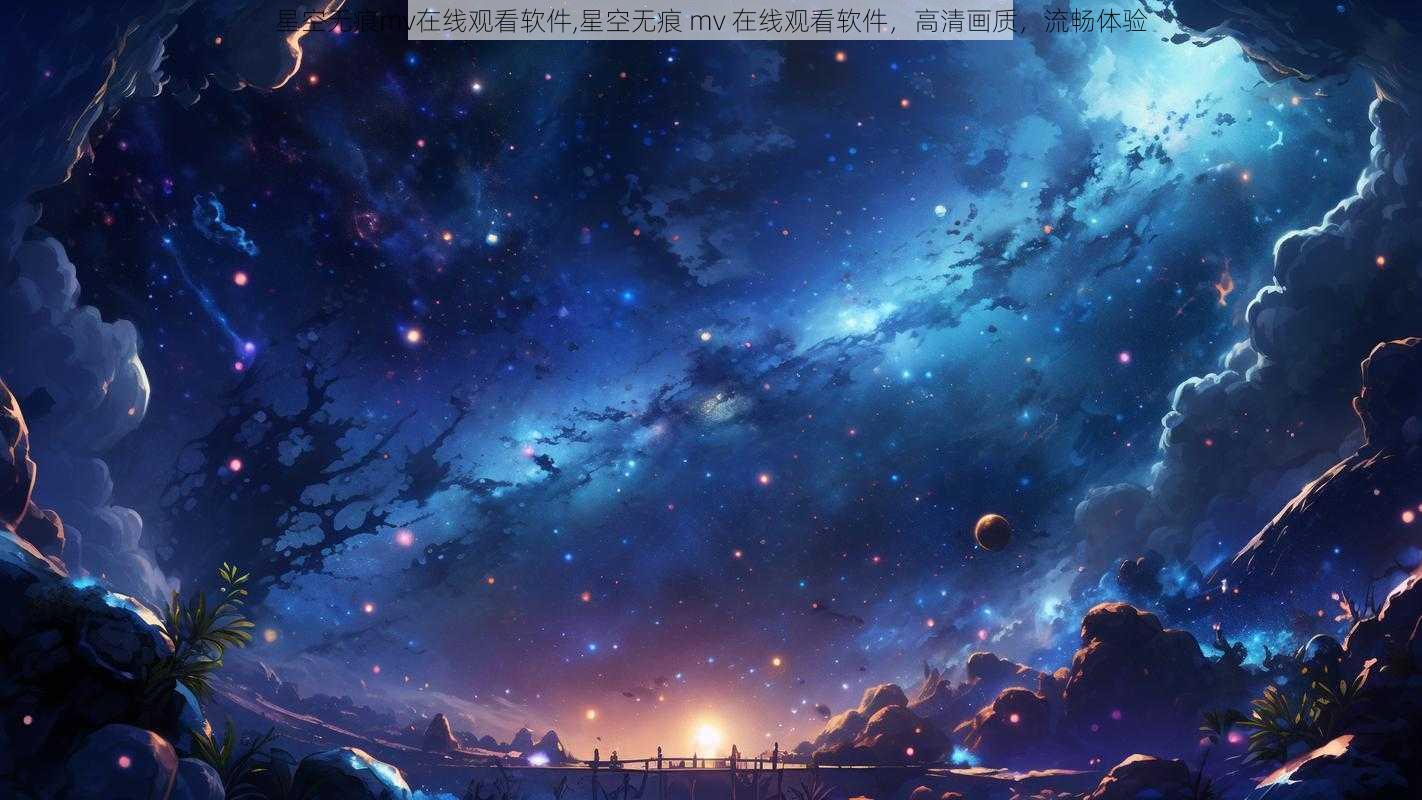 星空无痕mv在线观看软件,星空无痕 mv 在线观看软件，高清画质，流畅体验