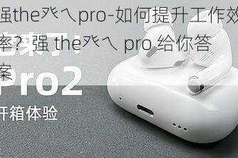 强the癶乀pro-如何提升工作效率？强 the癶乀 pro 给你答案