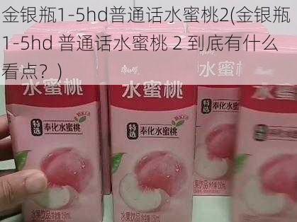 金银瓶1-5hd普通话水蜜桃2(金银瓶 1-5hd 普通话水蜜桃 2 到底有什么看点？)