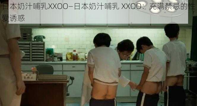 日本奶汁哺乳XXOO—日本奶汁哺乳 XXOO：充满禁忌的性爱诱惑