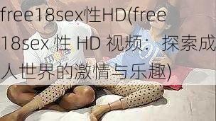 free18sex性HD(free18sex 性 HD 视频：探索成人世界的激情与乐趣)