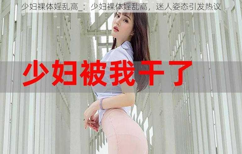 少妇裸体婬乱高_：少妇裸体婬乱高，迷人姿态引发热议