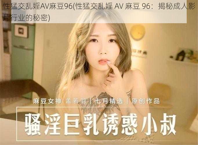 性猛交乱婬AV麻豆96(性猛交乱婬 AV 麻豆 96：揭秘成人影片行业的秘密)