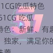 51CG吃瓜特色,51CG 吃瓜特色：新鲜、有趣、独家，满足你的味蕾