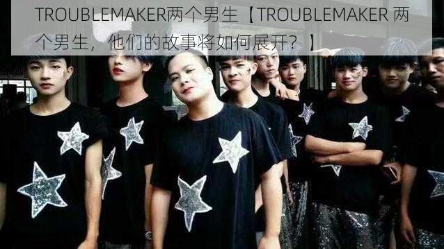 TROUBLEMAKER两个男生【TROUBLEMAKER 两个男生，他们的故事将如何展开？】