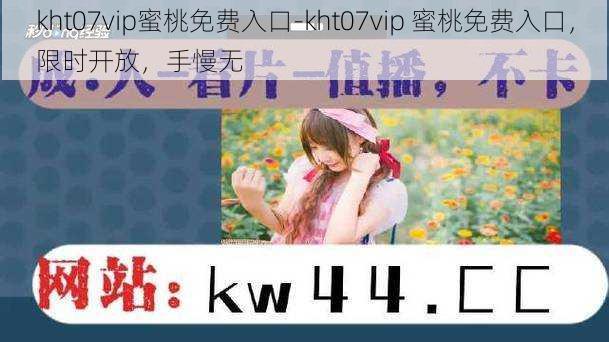 kht07vip蜜桃免费入口-kht07vip 蜜桃免费入口，限时开放，手慢无