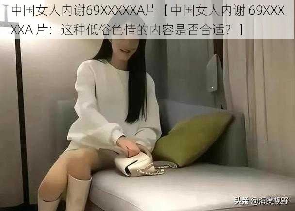 中国女人内谢69XXXXXA片【中国女人内谢 69XXXXXA 片：这种低俗色情的内容是否合适？】