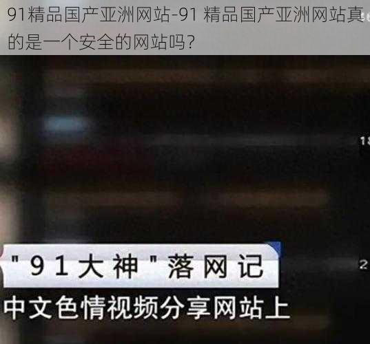 91精品国产亚洲网站-91 精品国产亚洲网站真的是一个安全的网站吗？