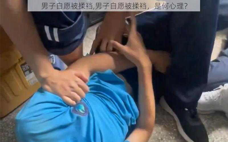 男子自愿被揉裆,男子自愿被揉裆，是何心理？