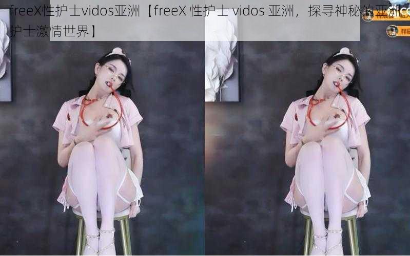 freeX性护士vidos亚洲【freeX 性护士 vidos 亚洲，探寻神秘的亚洲护士激情世界】