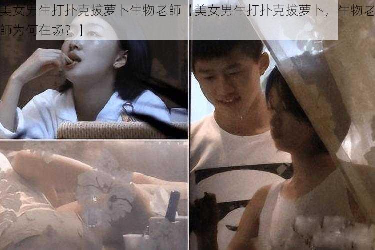 美女男生打扑克拔萝卜生物老師【美女男生打扑克拔萝卜，生物老師为何在场？】