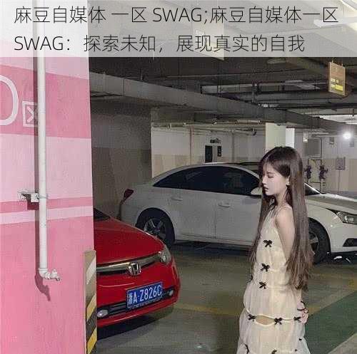 麻豆自媒体 一区 SWAG;麻豆自媒体一区 SWAG：探索未知，展现真实的自我