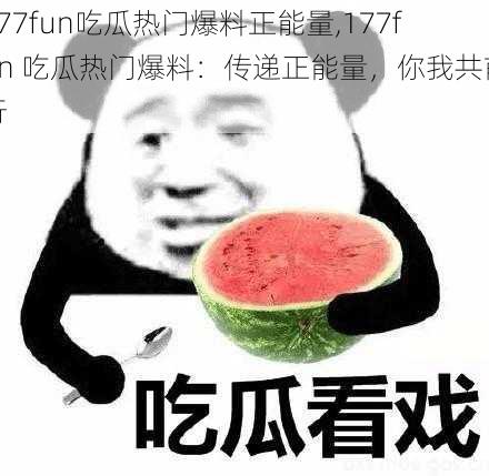 177fun吃瓜热门爆料正能量,177fun 吃瓜热门爆料：传递正能量，你我共前行