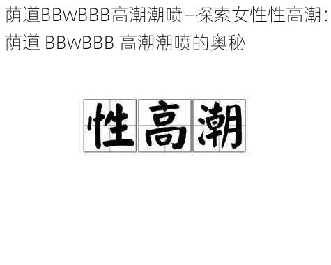 荫道BBwBBB高潮潮喷—探索女性性高潮：荫道 BBwBBB 高潮潮喷的奥秘