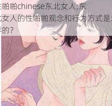 性啪啪chinese东北女人;东北女人的性啪啪观念和行为方式是怎样的？