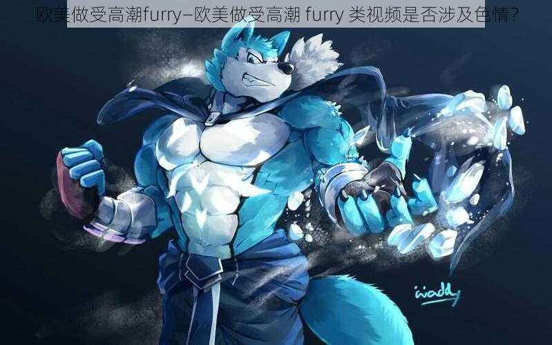 欧美做受高潮furry—欧美做受高潮 furry 类视频是否涉及色情？