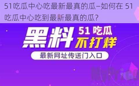 51吃瓜中心吃最新最真的瓜—如何在 51 吃瓜中心吃到最新最真的瓜？