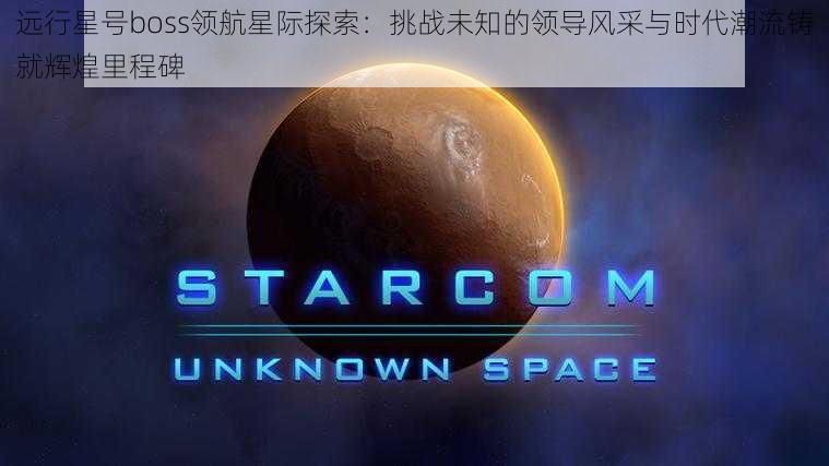 远行星号boss领航星际探索：挑战未知的领导风采与时代潮流铸就辉煌里程碑