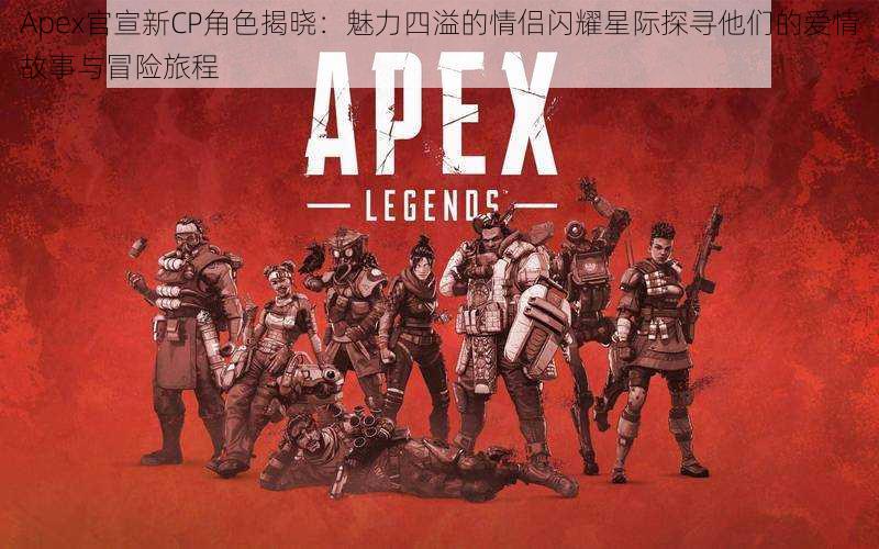 Apex官宣新CP角色揭晓：魅力四溢的情侣闪耀星际探寻他们的爱情故事与冒险旅程