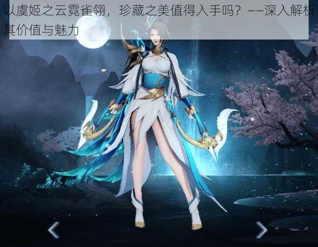 以虞姬之云霓雀翎，珍藏之美值得入手吗？——深入解析其价值与魅力