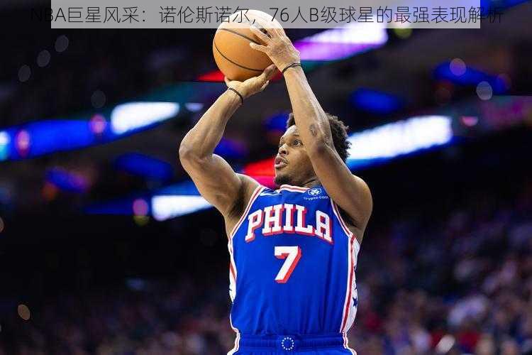 NBA巨星风采：诺伦斯诺尔，76人B级球星的最强表现解析